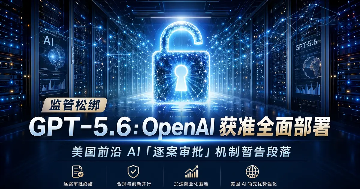 监管松绑 GPT-5.6：OpenAI 获准全面部署，美国前沿 AI「逐案审批」机制暂告段落