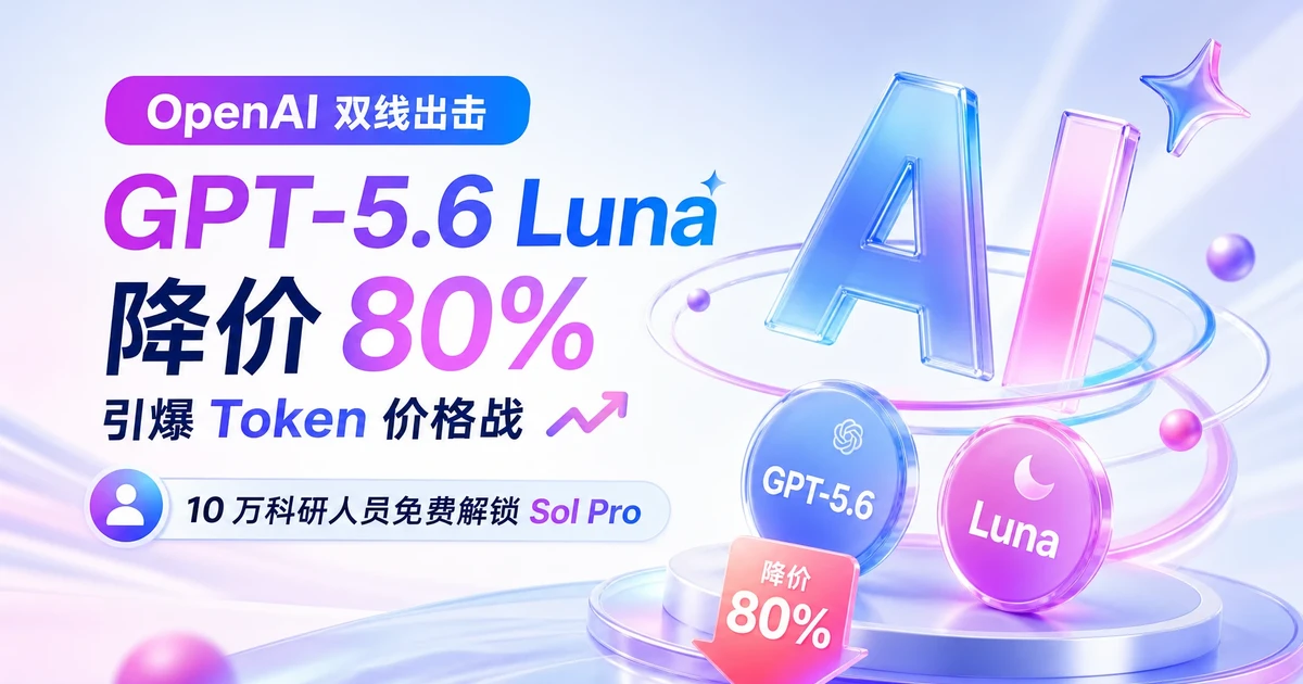 OpenAI 双线出击：GPT-5.6 Luna 降价 80% 引爆 Token 价格战，10 万科研人员免费解锁 Sol Pro